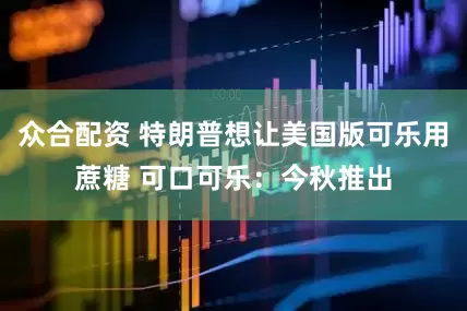 众合配资 特朗普想让美国版可乐用蔗糖 可口可乐：今秋推出