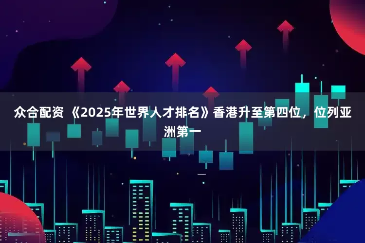 众合配资 《2025年世界人才排名》香港升至第四位，位列亚洲第一