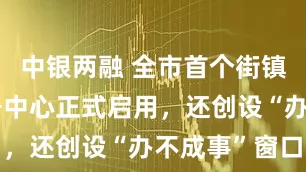 中银两融 全市首个街镇级行政服务中心正式启用，还创设“办不成事”窗口