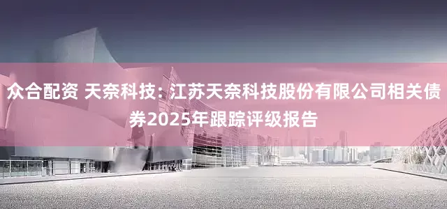 众合配资 天奈科技: 江苏天奈科技股份有限公司相关债券2025年跟踪评级报告