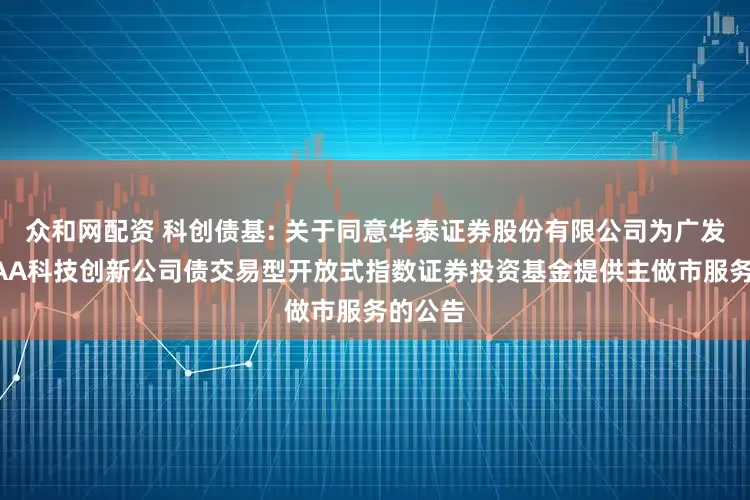 众和网配资 科创债基: 关于同意华泰证券股份有限公司为广发上证AAA科技创新公司债交易型开放式指数证券投资基金提供主做市服务的公告