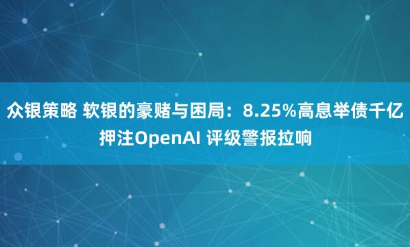 众银策略 软银的豪赌与困局：8.25%高息举债千亿押注OpenAI 评级警报拉响