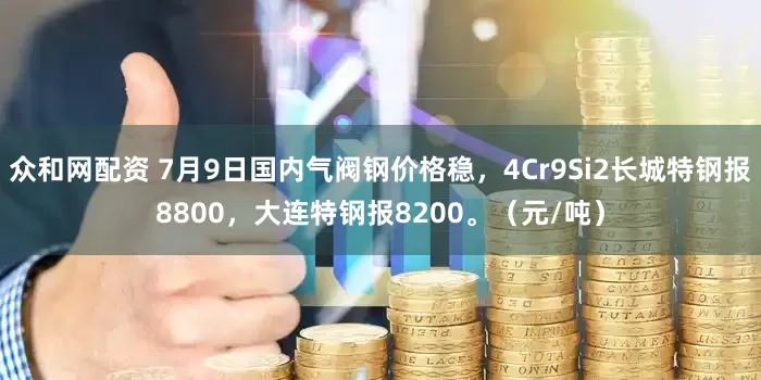 众和网配资 7月9日国内气阀钢价格稳，4Cr9Si2长城特钢报8800，大连特钢报8200。（元/吨）