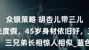 众银策略 胡杏儿带三儿子马尔代夫度假，45岁身材依旧好，三兄弟长相惊人相似_蓝色_显得_照片