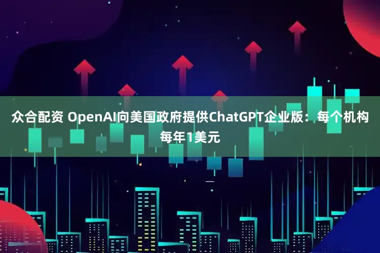 众合配资 OpenAI向美国政府提供ChatGPT企业版：每个机构每年1美元