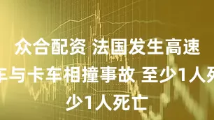 众合配资 法国发生高速列车与卡车相撞事故 至少1人死亡