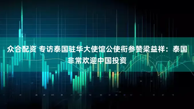众合配资 专访泰国驻华大使馆公使衔参赞梁益祥：泰国非常欢迎中国投资