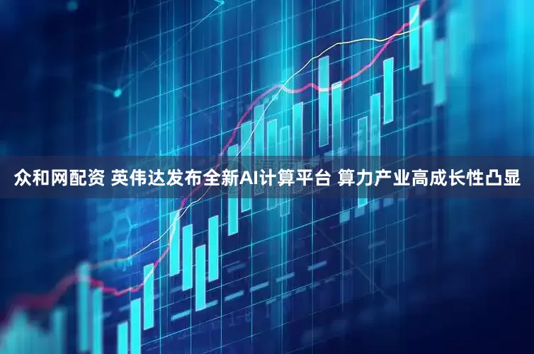 众和网配资 英伟达发布全新AI计算平台 算力产业高成长性凸显