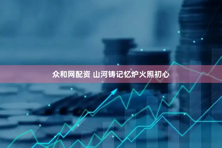 众和网配资 山河铸记忆炉火照初心