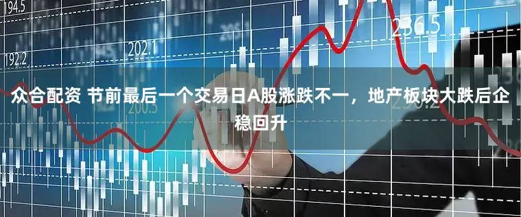 众合配资 节前最后一个交易日A股涨跌不一，地产板块大跌后企稳回升